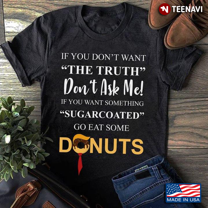 If You Don't Want The Truth Don't Ask Me If You Want Something Sugarcoated Go Eat Some Donuts Trump