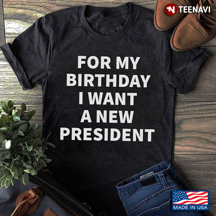 For My Birthday I Want A New President Presidenial Election