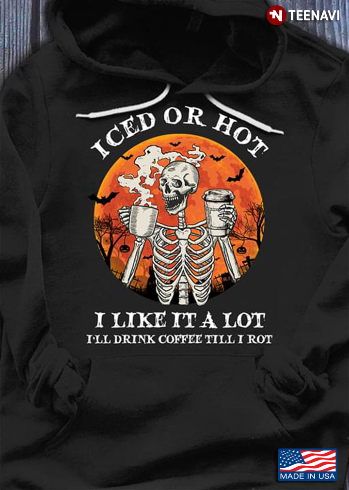 Skeleton Iced Or Hot I Like It A Lot I'll Drink Coffee Till I Rot