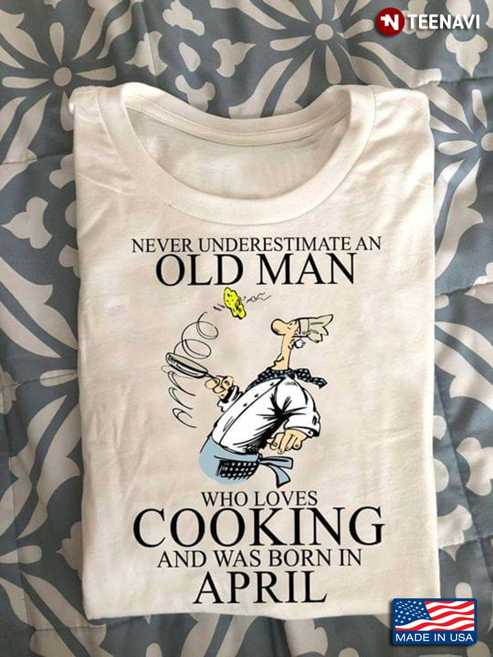 Never Underestimate An Old Man Who Loves Cooking And Was Born In April