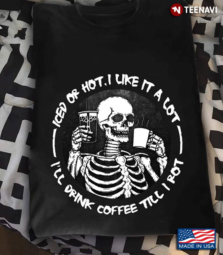 Skeleton Iced Or Hot I Like It A Lot I'll Drink Coffee Till I Rot New Version