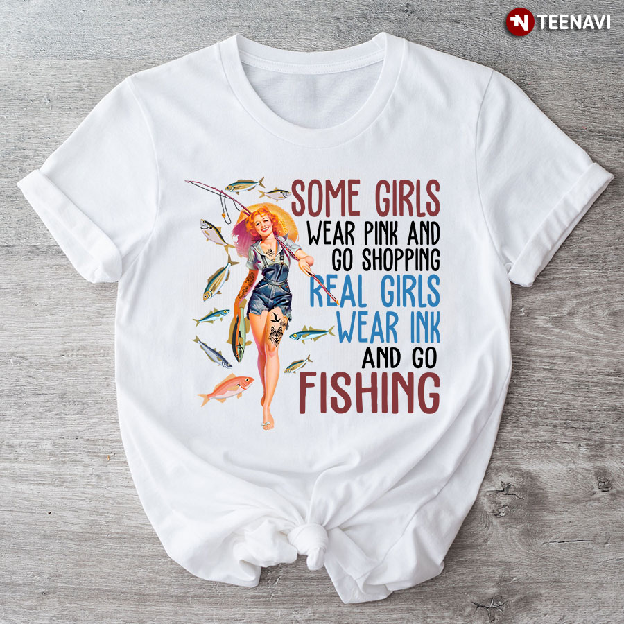 Some Girls Wear Pink And Go Shopping Real Girls Wear Ink And Go Fishing T-Shirt