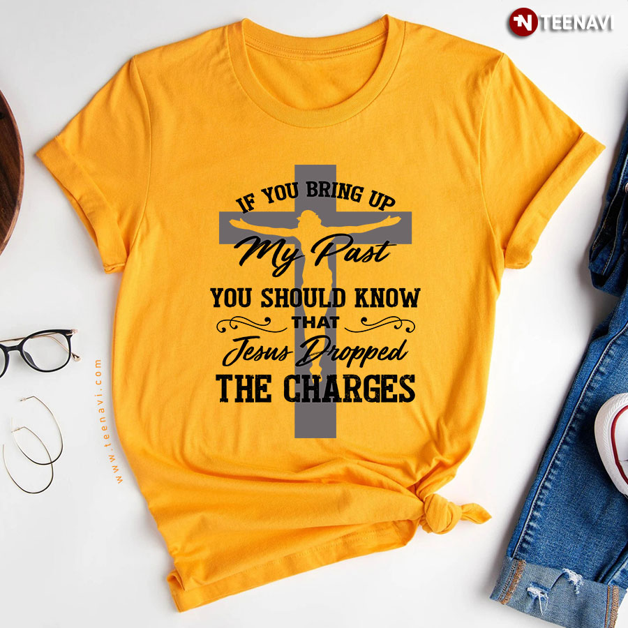 If You Bring Up My Past You Should Know That Jesus Dropped The Charges T-Shirt