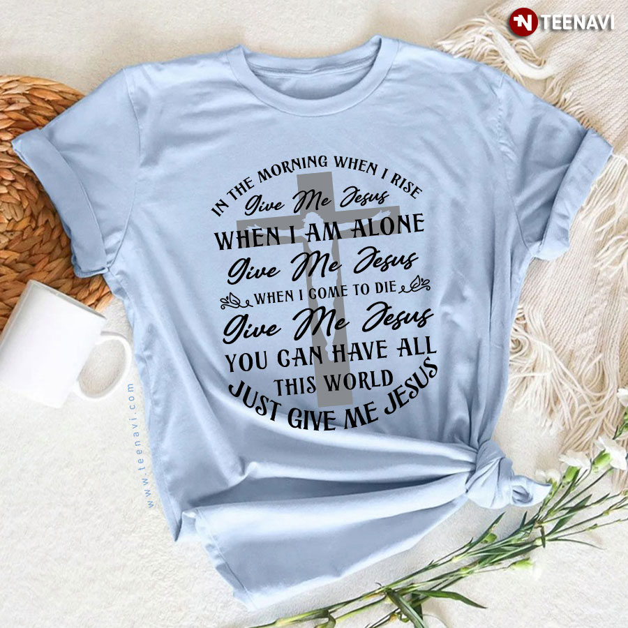 In The Morning When I Rise Give Me Jesus When I Am Alone Give Me Jesus When I Come To Die T-Shirt