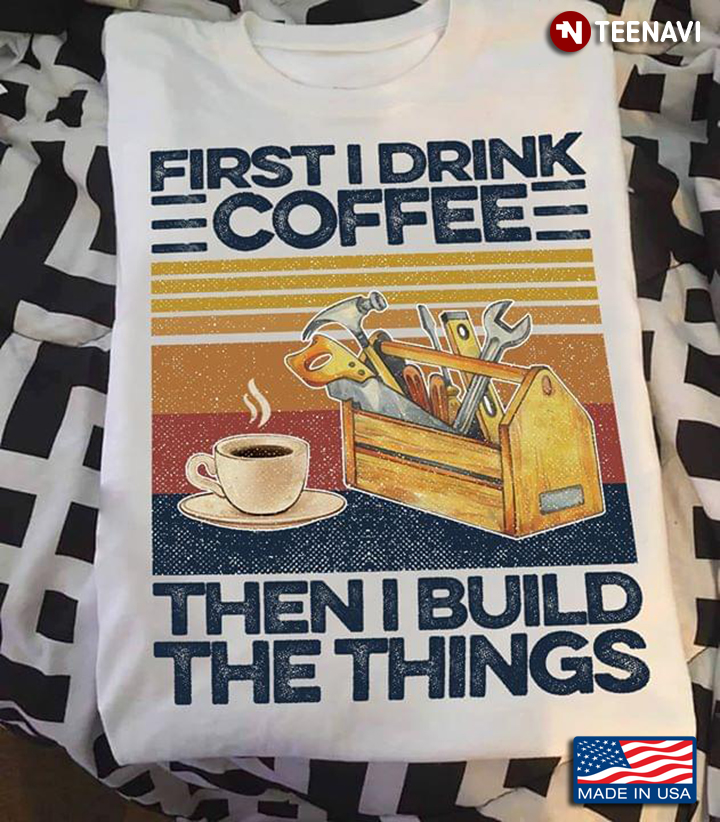 Frist I Drink Coffee Then I Build The Things Vintage Carpenter