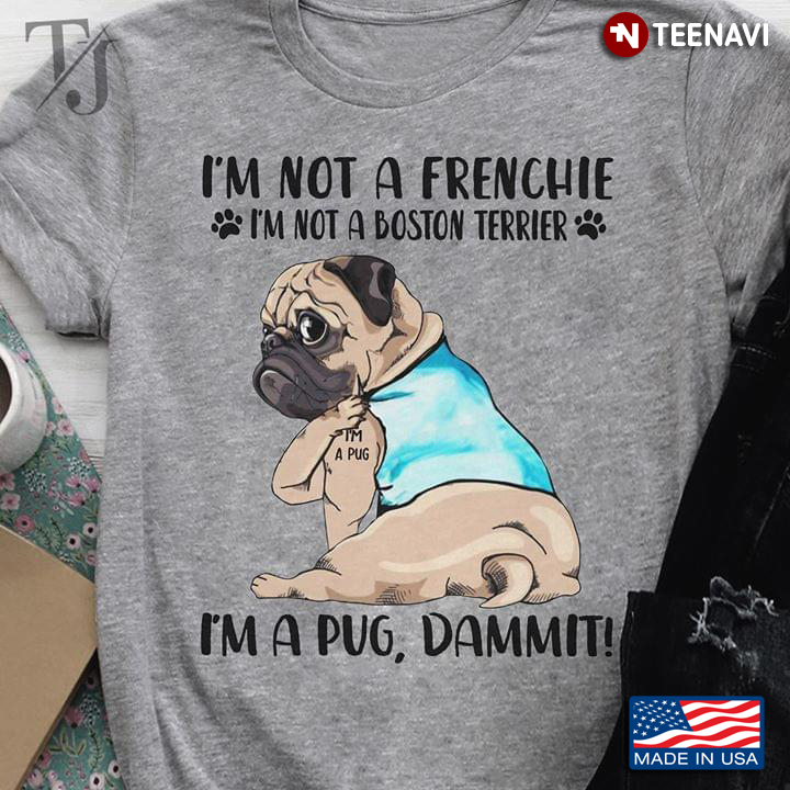 I'm Not A Frenchie I'm Not A Boston Terrier I'm A Pug Dammit