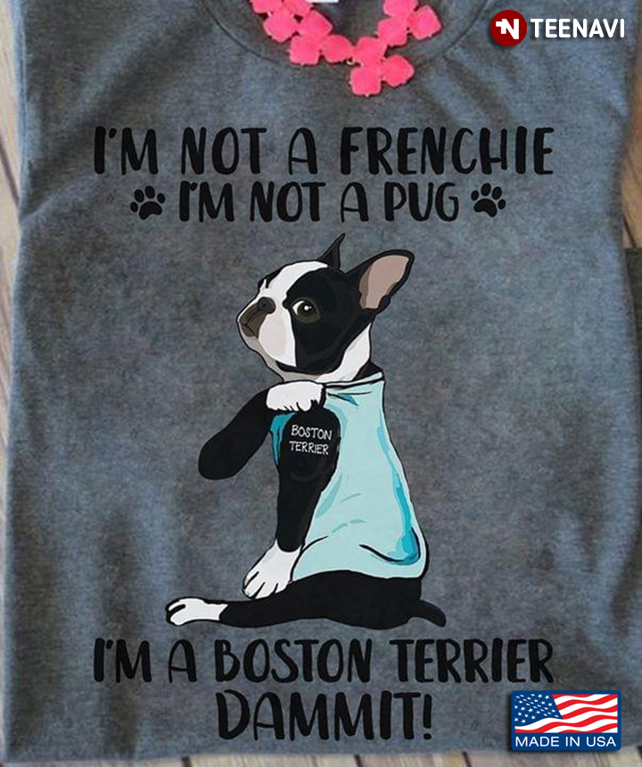 I'm Not A Frenchie I'm Not A Pug I'm A Boston Terrier Dammit