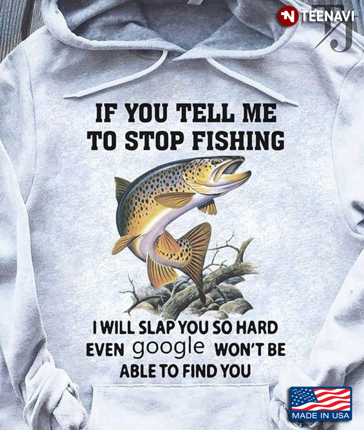 If You Tell Me To Stop Fishing I Will You Slap You So Hard Even Google Won't Be To Find You