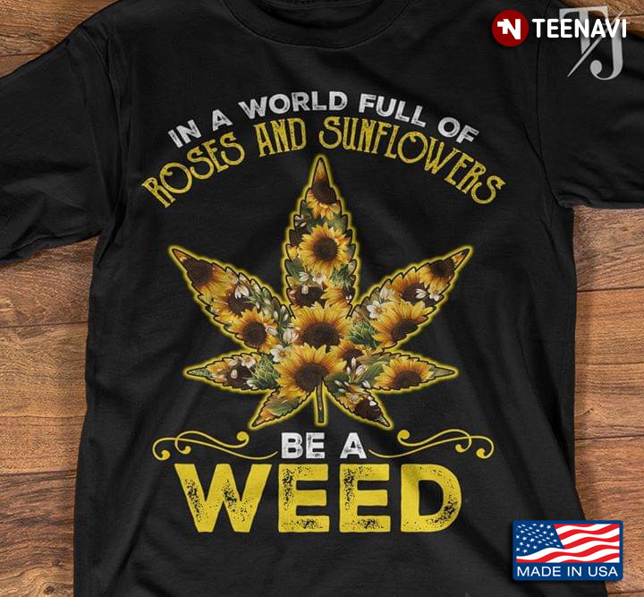 In A World Full Of Roses And Sunflowers Be A Weed New Design