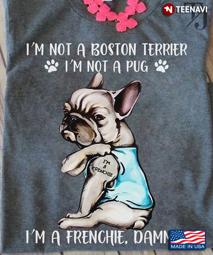 I'm Not A Boston Terrier I'm Not A Pug I'm A Frenchie Damm