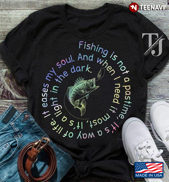 Fishing Is Not A Pastime It's Way Of Life It Ease My Soul When I Need It Most It's Light In The Dark