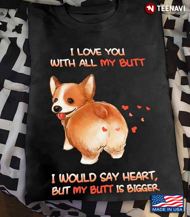 Corgi I Love You With All My Butt I Would Say Heart But My Butt Is Bigger