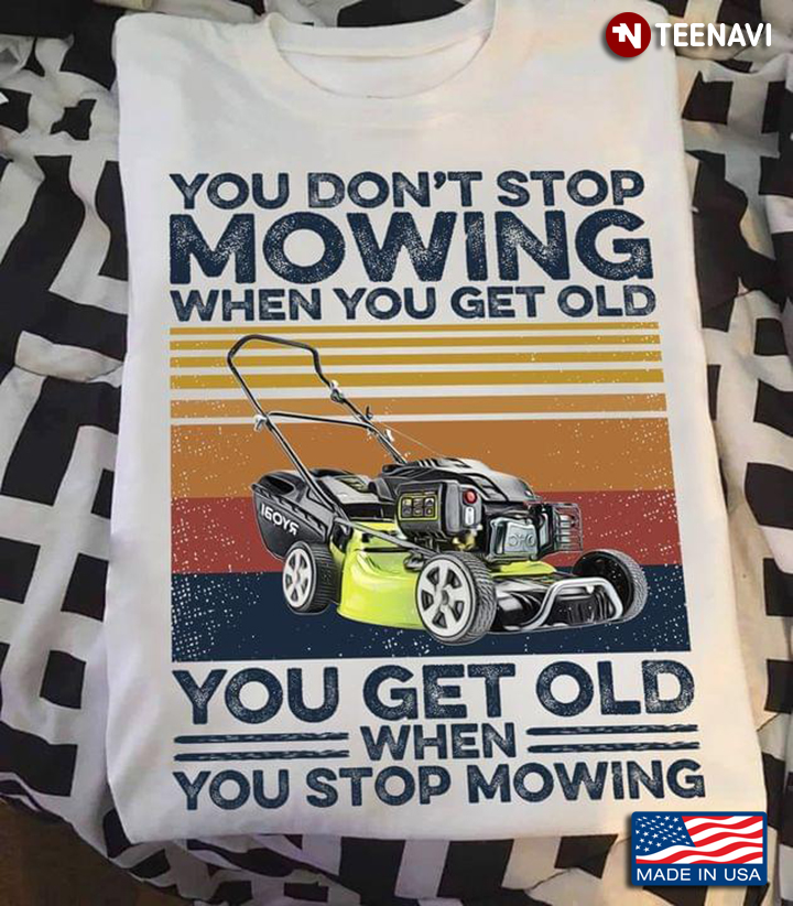 You Don't Stop Mowing When You Get Old You Get Old When You Stop Mowing