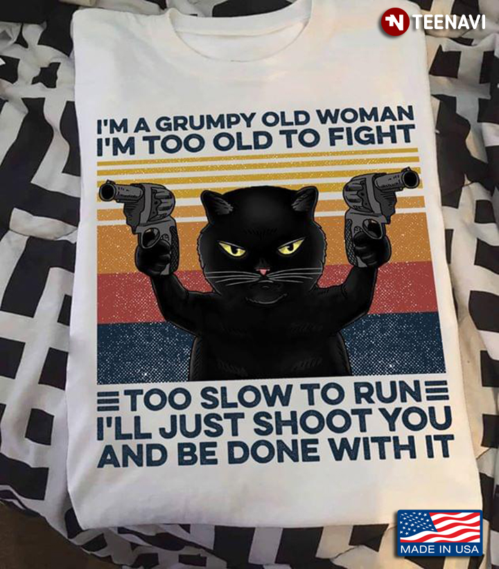 Cat I'm A Grumpy Old Woman I'm Too Old To Fight Too Slow To Run I'll Just Shoot You