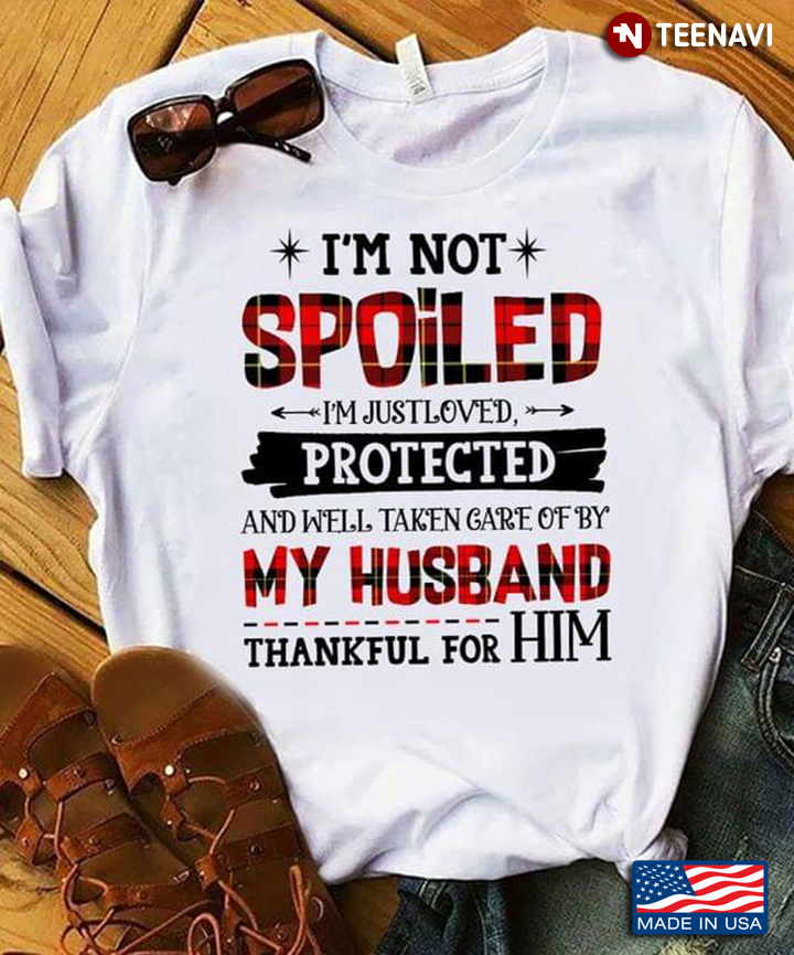 I'm Not Spoiled I'm Just Loved Protected And Well Taken Care Of By My Husband Thankfull For Him