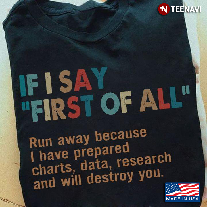 If I Say First Of All Run Away Because I Have Prepared Charts Data Research And Will Destroy You