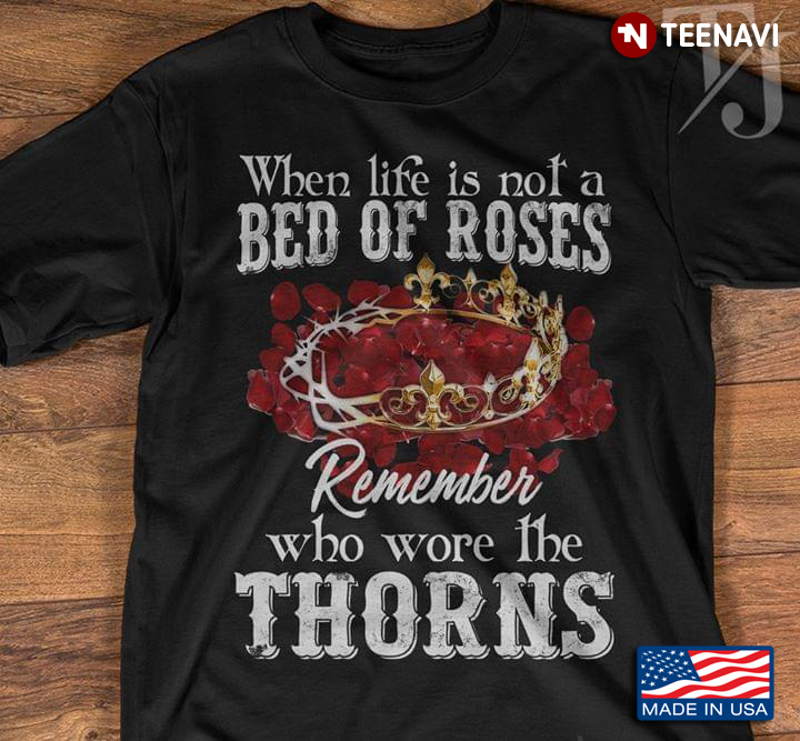 When Life Is Not A Bed Of Roses Remember Who Wore The Thorns Crown