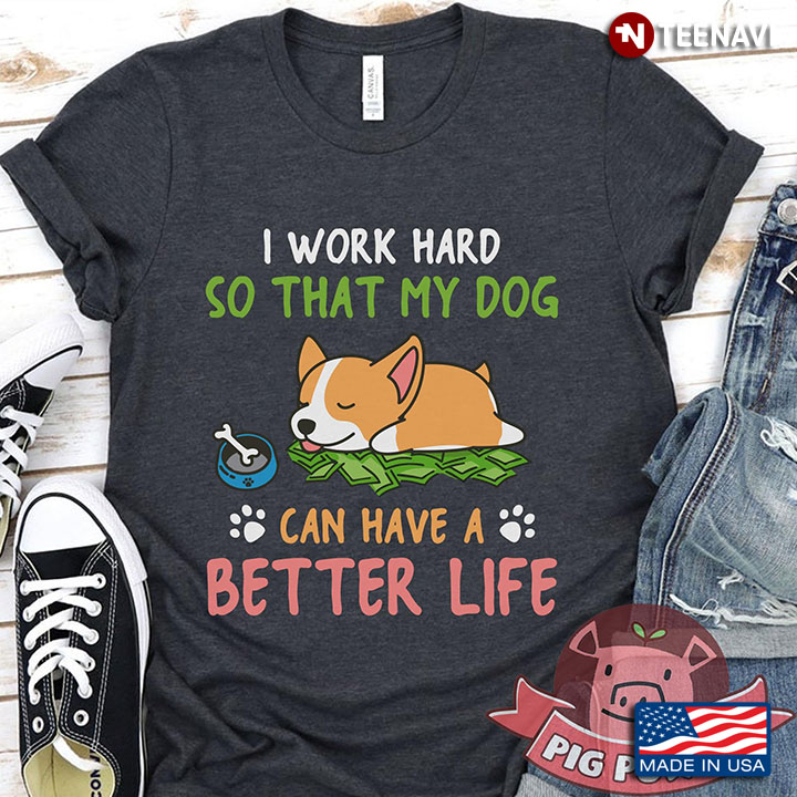 I Work Hard So That My Dog  Can Have A Better Life