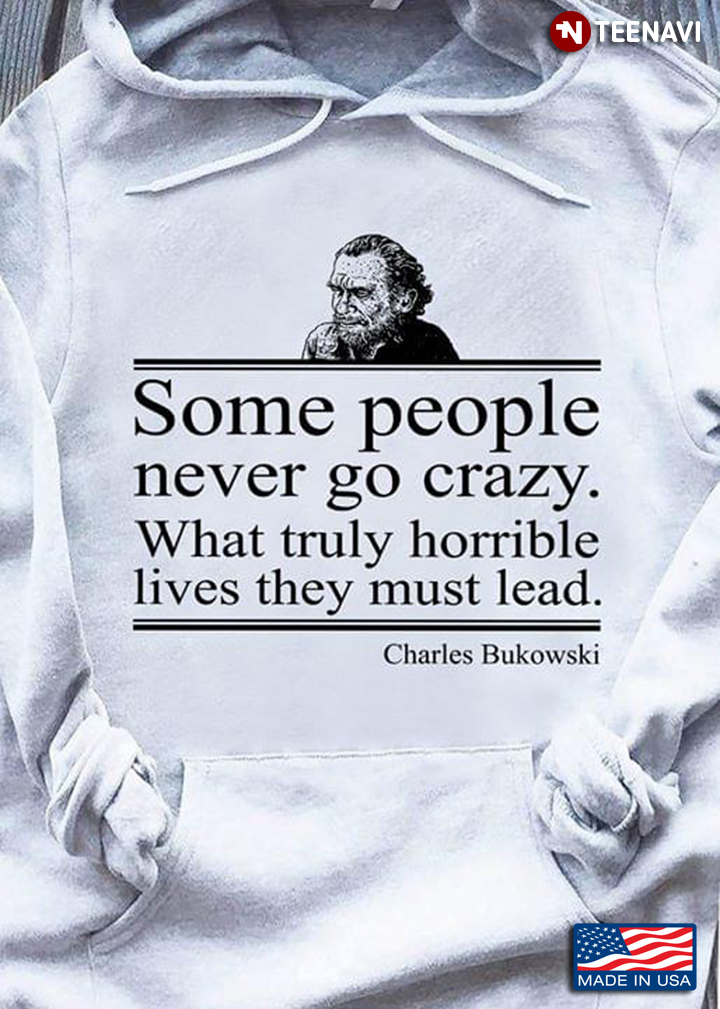Some People Never Go Crazy What Truly Horrible Lives They Must Lead Charles Bukowski