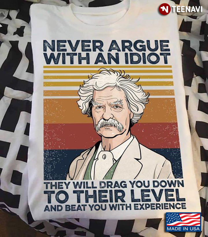 Never Argue With An Idiot They Will Drag You Down To Their Level And Beat You With Experience Twain