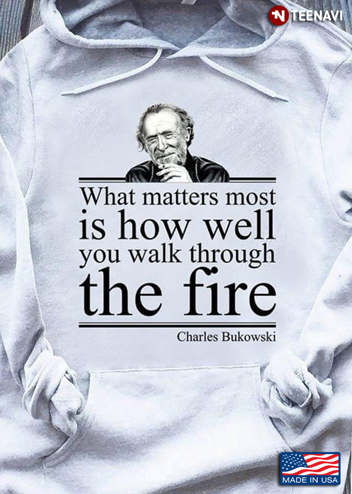 What Matters Most Is How Well You Walk Through The Fire Charles Bukowski