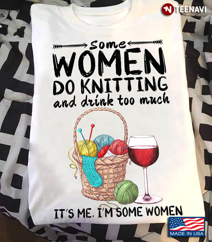 Some Women Do Knitting And Drink Too Much It's Me I'm Some Women