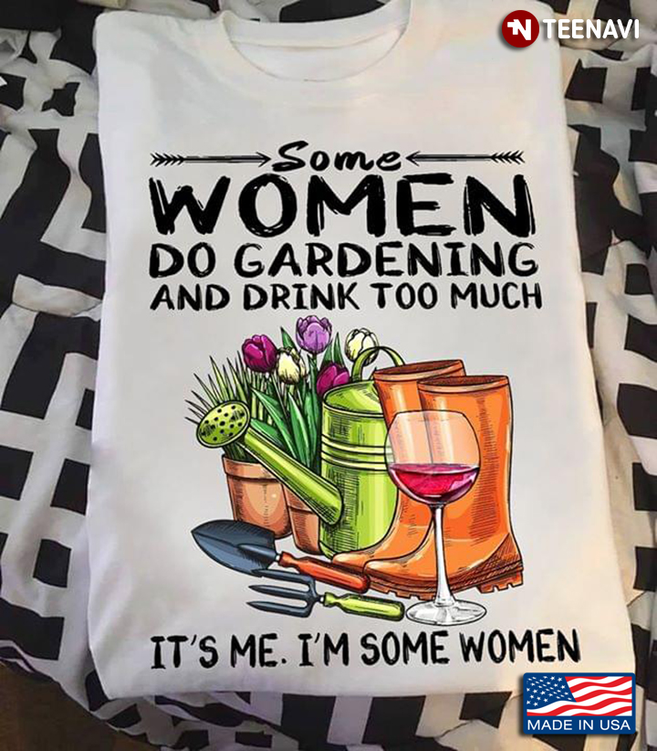 Some Women Do Gardening And Drink Too Much It's Me I'm Some Women