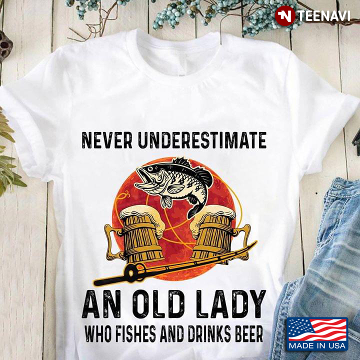 Never Underestimate An Old Lady Who Fishes And Drink Beer