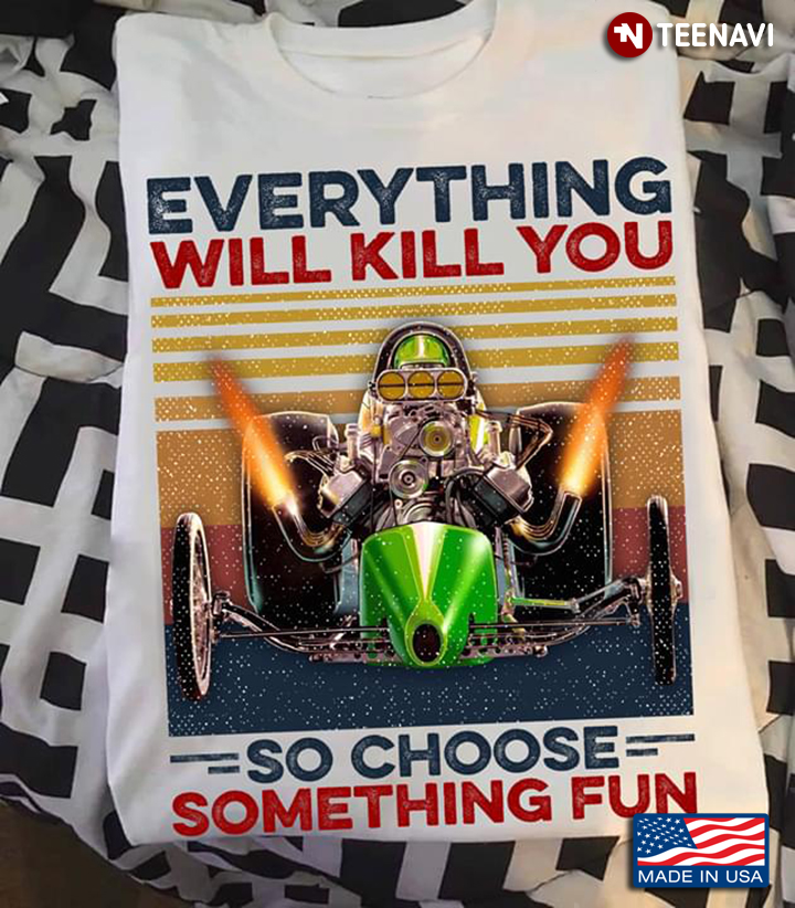 Dragster Everything Will Kill You So Choose Something Fun