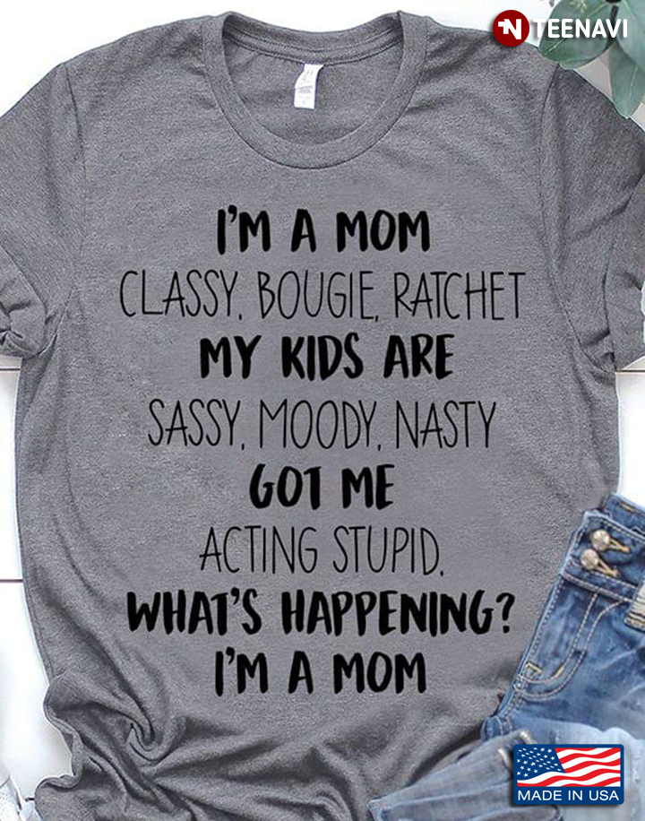 I'm A Mom Classy Bougie Ratchet My Kids Are Sassy Moody Nasty Got Me Acting Stupid What's Happening