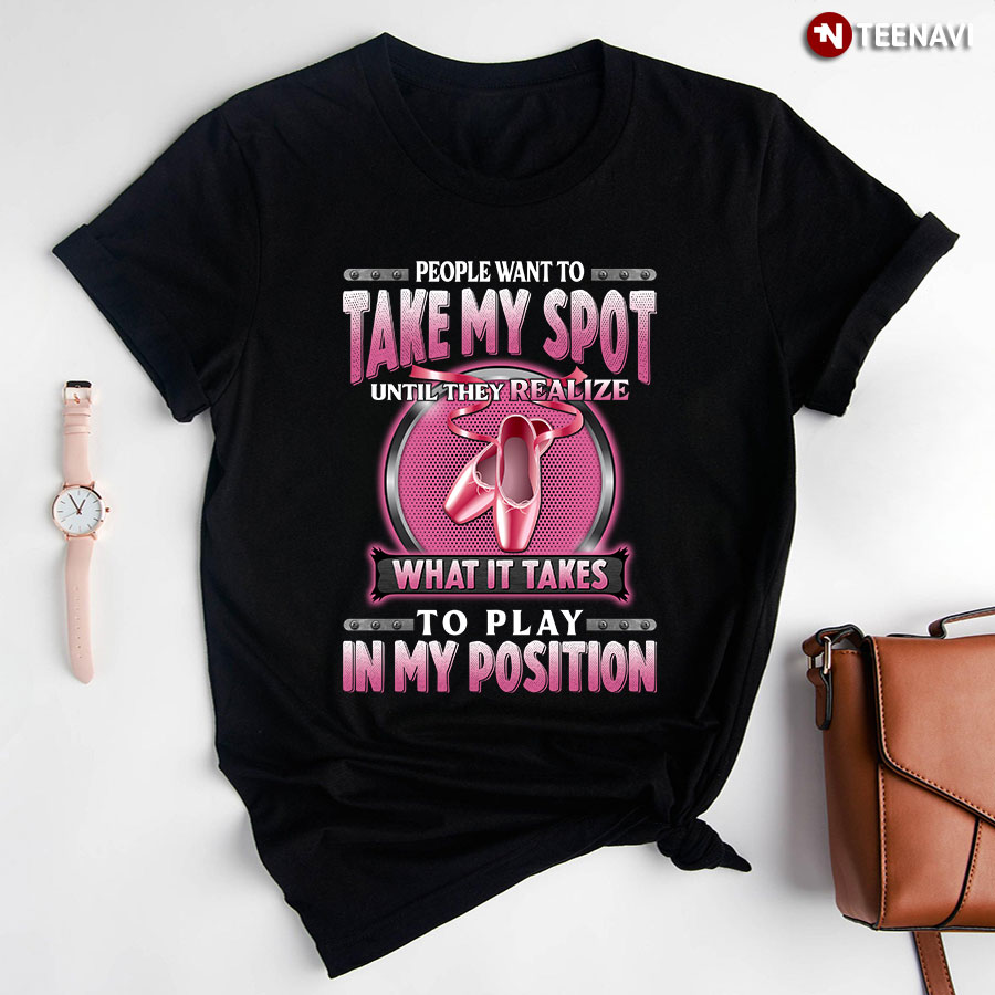 People Want To Take My Spot Until They Realize What It Takes To Play In My Position Ballet T-Shirt