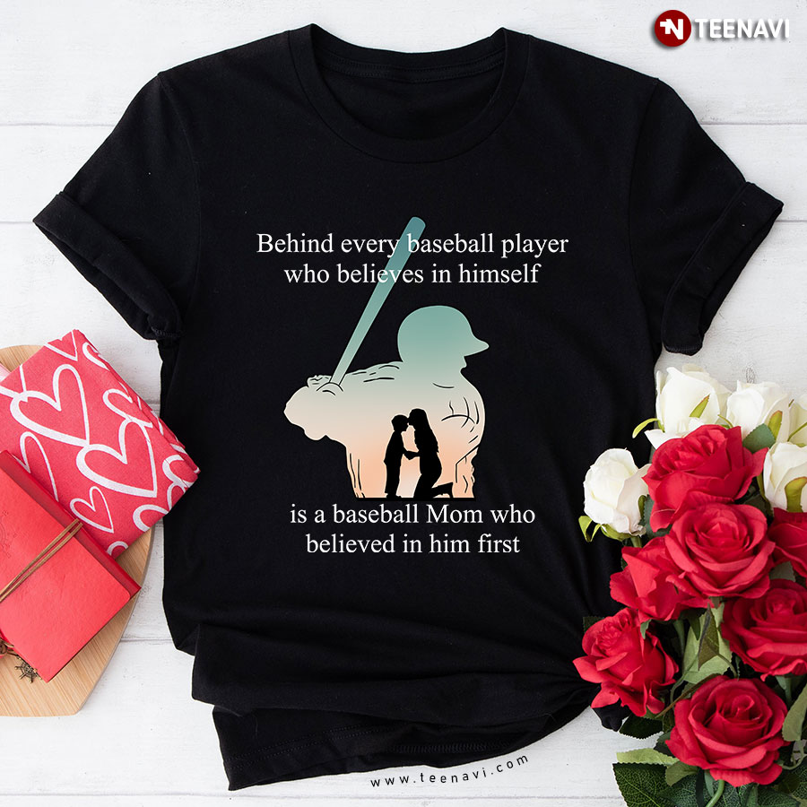 Behind Every Baseball Player Who Believes In Himself Is A Baseball Mom Who Believed In Him First T-Shirt
