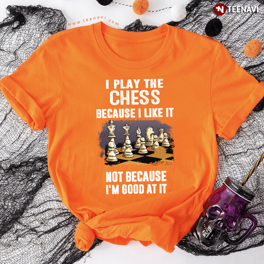 I Play The Chess Because I Like It Not Because I'm Good At It T-Shirt