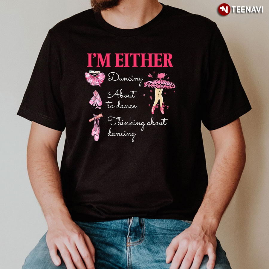 I'm Either Dancing About To Dance Thinking About Dancing Ballet T-Shirt
