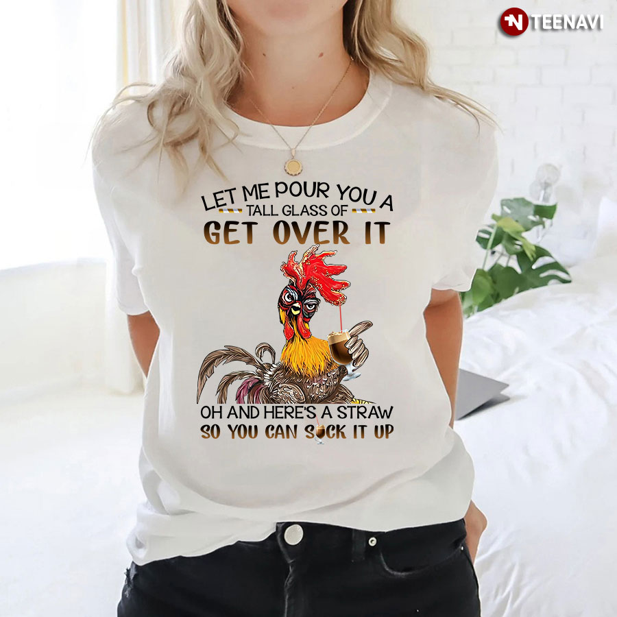 Let Me Pour You A Tall Glass Of Get Over It Oh And Here's A Straw So You Can Suck It Up Rooster T-Shirt