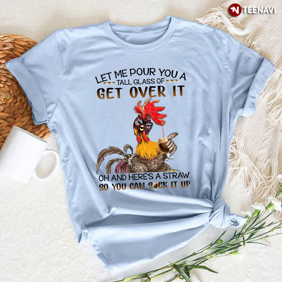 Let Me Pour You A Tall Glass Of Get Over It Oh And Here's A Straw So You Can Suck It Up Rooster T-Shirt