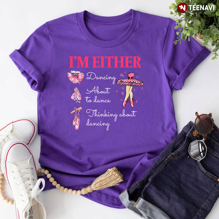 I'm Either Dancing About To Dance Thinking About Dancing Ballet T-Shirt