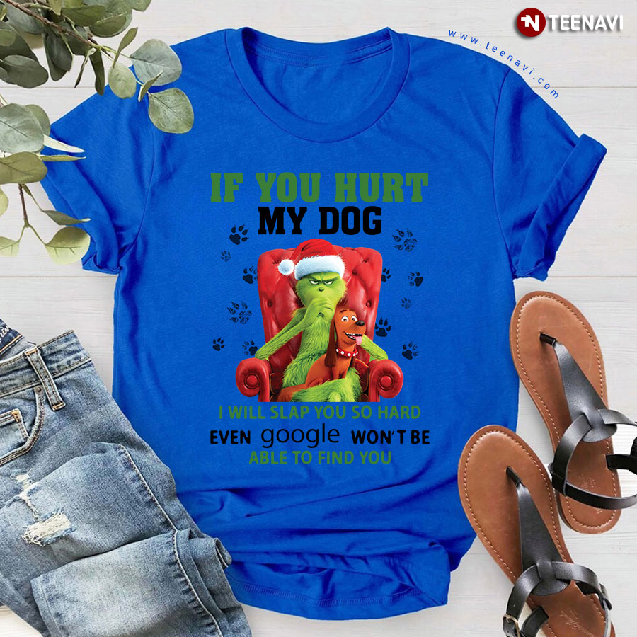 Grinch If You Hurt My Dog I Will Slap You So Hard Even Google Won't Be Able To Find You T-Shirt