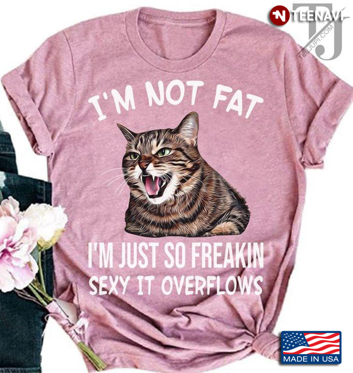 Cat I'm Not Fat I'm Just So Freakin Sexy It Overflows