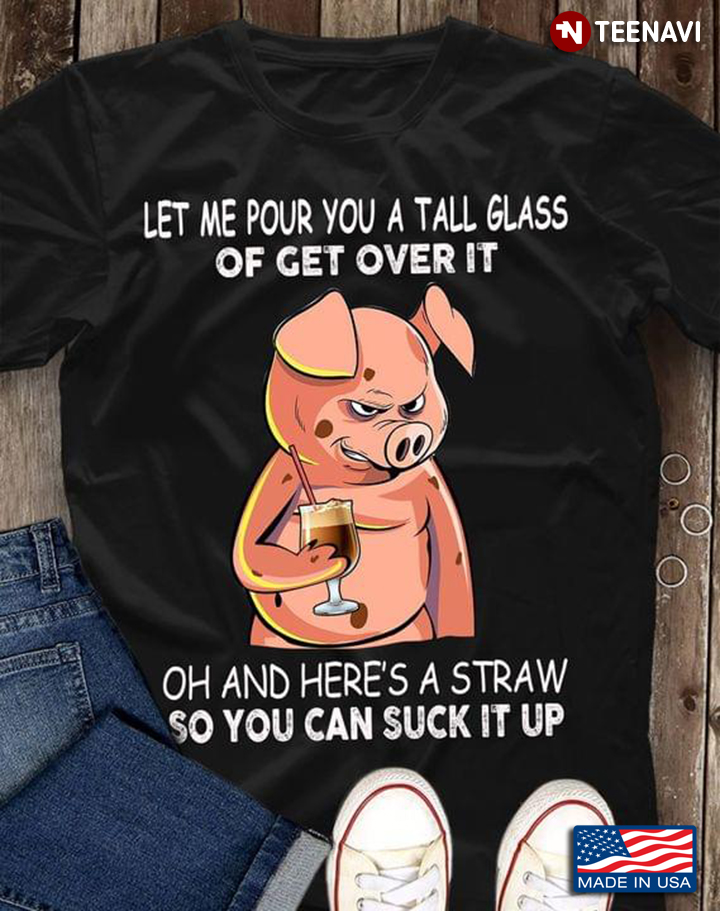Pig Let Me Pour You A Tall Glass Of Get Over It Oh And Here's A Straw So You Can Suck It Up