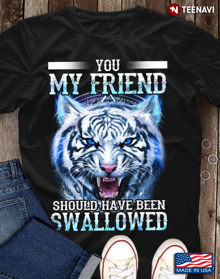 Tiger You My Friend Should Have Been Swallowed