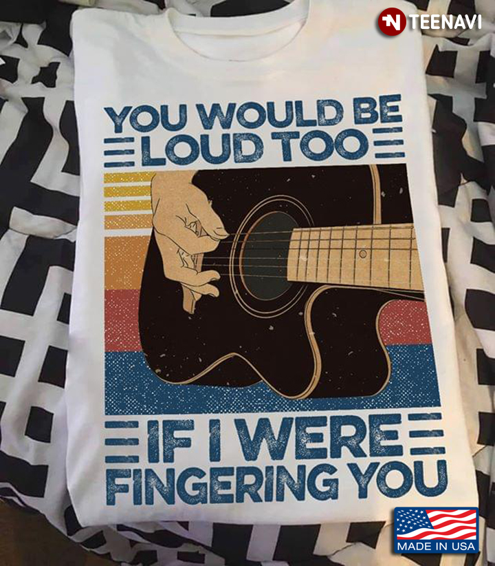 Guitar Playing You Would Be Loud Too If I Were Fingering You
