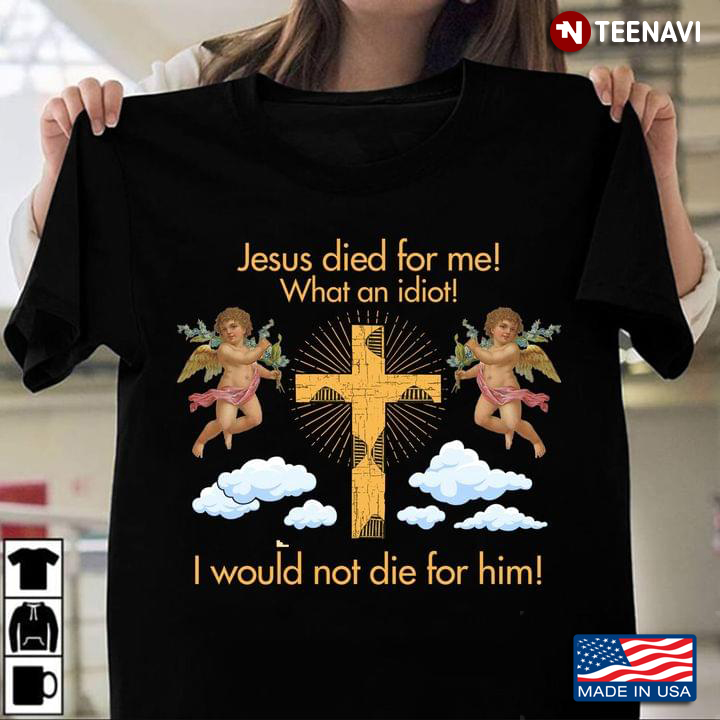 Jesus Died For Me What An Idiot I Would Not Die For Him