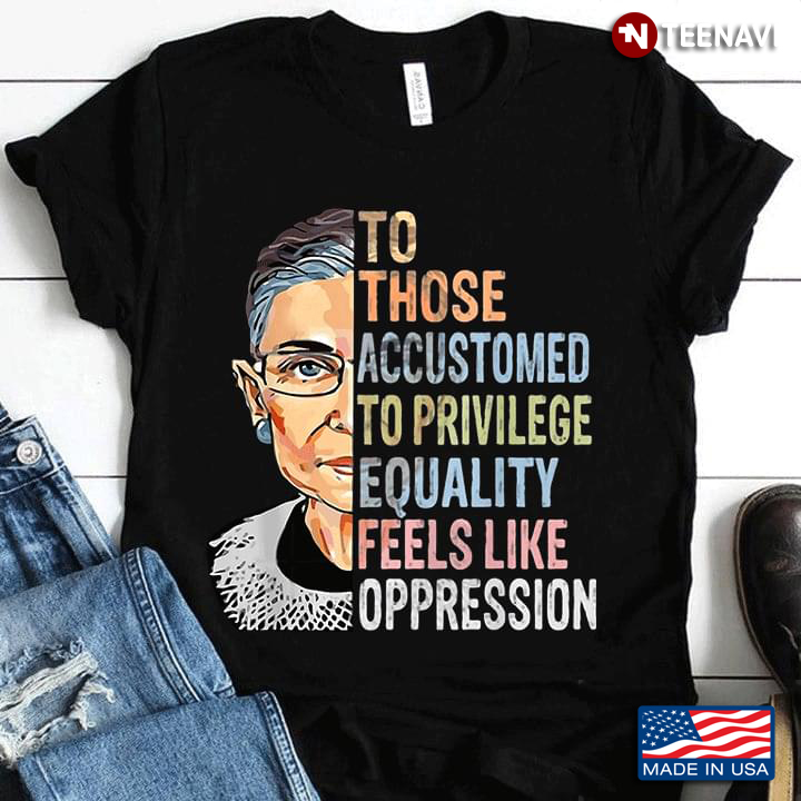 To Those Accustomed to Privilege Equality Feels Like Oppression Ruth Bader Ginsburg Feminism