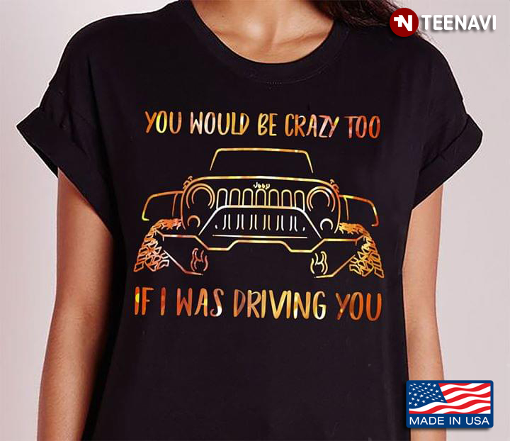 You Would Be Crazy Too If I Was Driving You Car