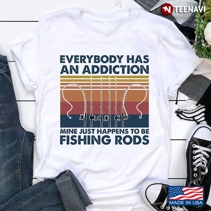 Everybody Has An Addiction Mine Just Happens To Be Fishing Rods Vintage
