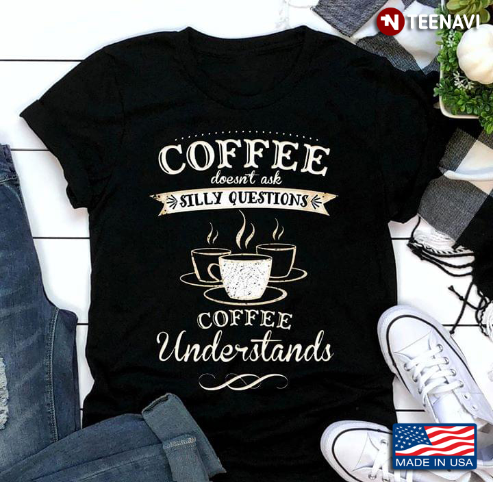 Coffee Doesn't Ask Silly Questions Coffee Understand Coffee Lovers