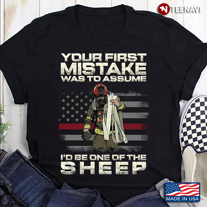 Your First Mistake Was To Assume I'd Be One Of The Sheep American Flag And Firefighter