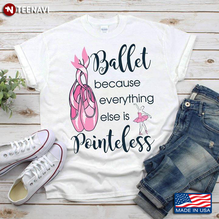 Ballet Because Everything Else Is Pointeless T-Shirt
