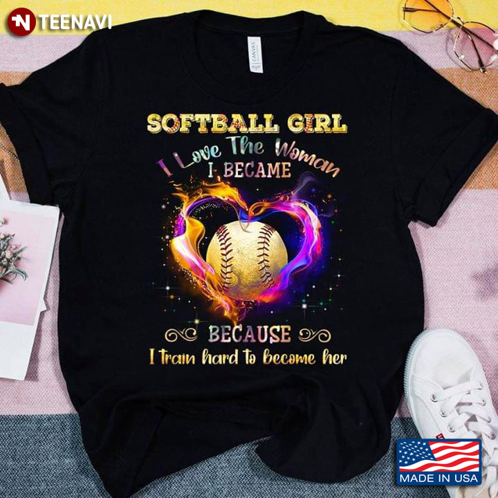 Softball Girl I Love The Women I Became Because I Train Hard To Become Her